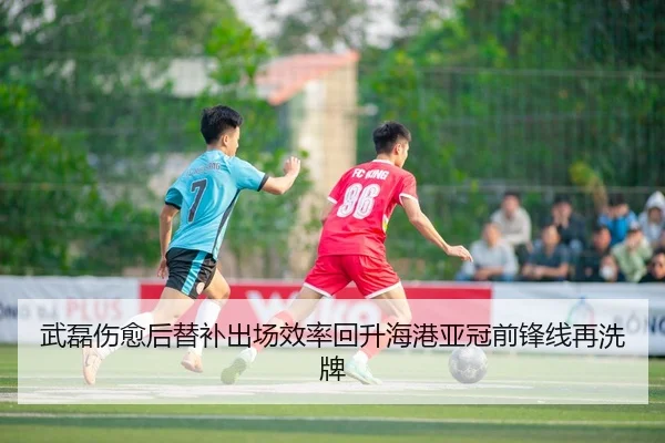 武磊伤愈后替补出场效率回升海港亚冠前锋线再洗牌